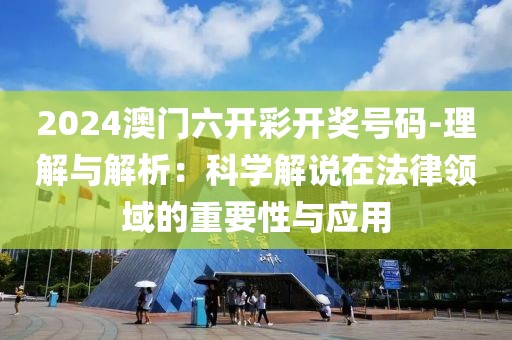 2024澳門六開彩開獎(jiǎng)號(hào)碼-理解與解析：科學(xué)解說(shuō)在法律領(lǐng)域的重要性與應(yīng)用