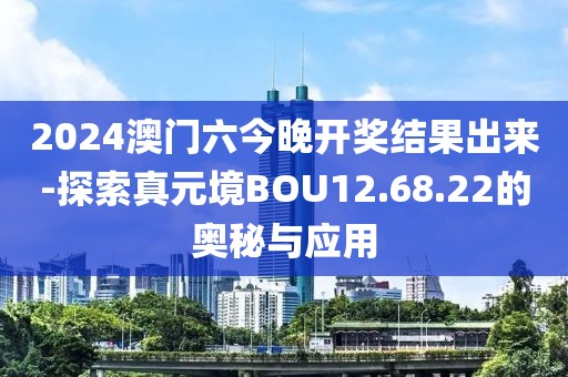 2024澳門六今晚開獎(jiǎng)結(jié)果出來(lái)-探索真元境BOU12.68.22的奧秘與應(yīng)用