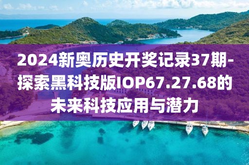 2024新奧歷史開獎(jiǎng)記錄37期-探索黑科技版IOP67.27.68的未來(lái)科技應(yīng)用與潛力