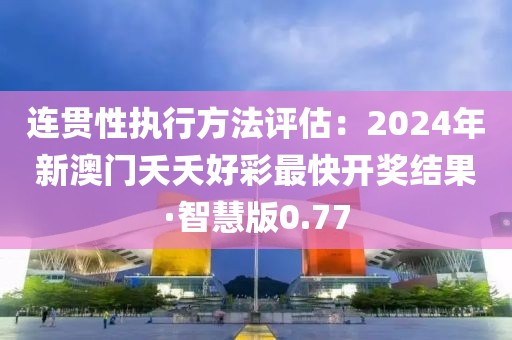 連貫性執(zhí)行方法評估：2024年新澳門夭夭好彩最快開獎結(jié)果·智慧版0.77