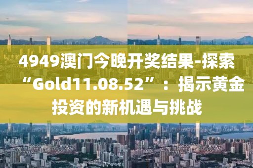 4949澳門今晚開獎(jiǎng)結(jié)果-探索“Gold11.08.52”：揭示黃金投資的新機(jī)遇與挑戰(zhàn)