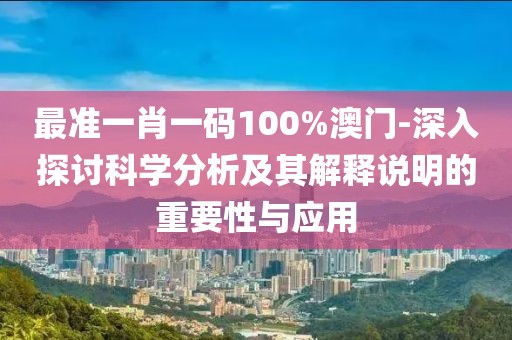 最準(zhǔn)一肖一碼100%澳門-深入探討科學(xué)分析及其解釋說明的重要性與應(yīng)用