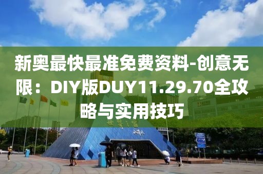 新奧最快最準(zhǔn)免費(fèi)資料-創(chuàng)意無限：DIY版DUY11.29.70全攻略與實(shí)用技巧