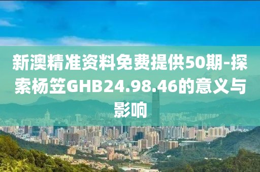 新澳精準(zhǔn)資料免費(fèi)提供50期-探索楊笠GHB24.98.46的意義與影響