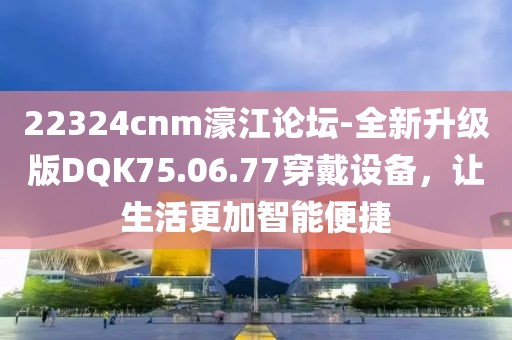 22324cnm濠江論壇-全新升級(jí)版DQK75.06.77穿戴設(shè)備，讓生活更加智能便捷