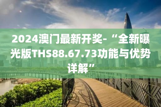 2024澳門最新開(kāi)獎(jiǎng)-“全新曝光版THS88.67.73功能與優(yōu)勢(shì)詳解”