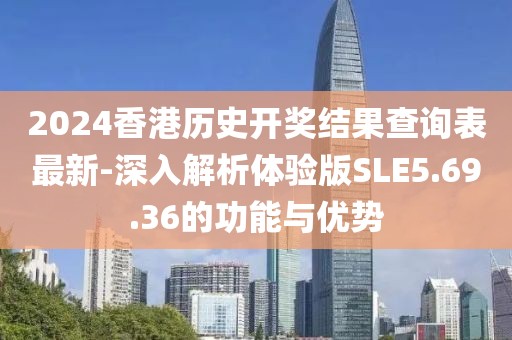 2024香港歷史開(kāi)獎(jiǎng)結(jié)果查詢表最新-深入解析體驗(yàn)版SLE5.69.36的功能與優(yōu)勢(shì)