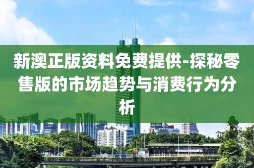 新澳正版資料免費(fèi)提供-探秘零售版的市場(chǎng)趨勢(shì)與消費(fèi)行為分析