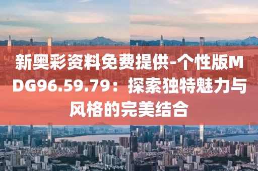 新奧彩資料免費(fèi)提供-個(gè)性版MDG96.59.79：探索獨(dú)特魅力與風(fēng)格的完美結(jié)合