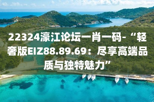 22324濠江論壇一肖一碼-“輕奢版EIZ88.89.69：盡享高端品質(zhì)與獨(dú)特魅力”