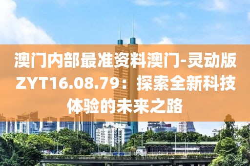 澳門(mén)內(nèi)部最準(zhǔn)資料澳門(mén)-靈動(dòng)版ZYT16.08.79：探索全新科技體驗(yàn)的未來(lái)之路