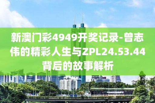 新澳門彩4949開獎(jiǎng)記錄-曾志偉的精彩人生與ZPL24.53.44背后的故事解析