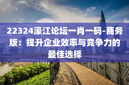 22324濠江論壇一肖一碼-商務(wù)版：提升企業(yè)效率與競(jìng)爭(zhēng)力的最佳選擇