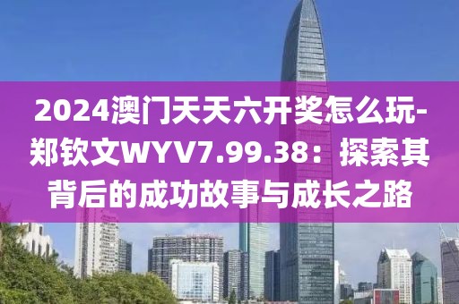 2024澳門天天六開獎(jiǎng)怎么玩-鄭欽文WYV7.99.38：探索其背后的成功故事與成長(zhǎng)之路