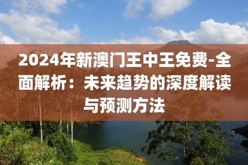 2024年新澳門王中王免費(fèi)-全面解析：未來趨勢(shì)的深度解讀與預(yù)測(cè)方法