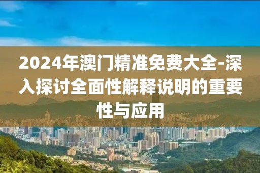 2024年澳門精準(zhǔn)免費(fèi)大全-深入探討全面性解釋說明的重要性與應(yīng)用