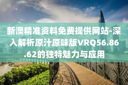 新澳精準(zhǔn)資料免費(fèi)提供網(wǎng)站-深入解析原汁原味版VRQ56.86.62的獨(dú)特魅力與應(yīng)用