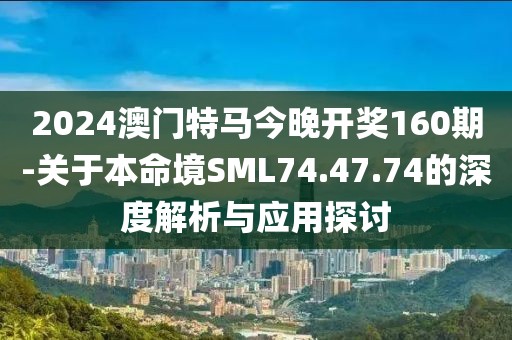 2024澳門特馬今晚開獎160期-關(guān)于本命境SML74.47.74的深度解析與應(yīng)用探討