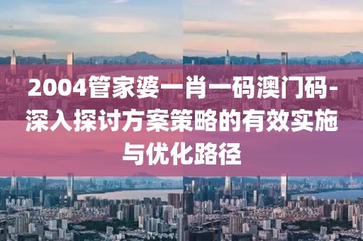 2004管家婆一肖一碼澳門碼-深入探討方案策略的有效實施與優(yōu)化路徑