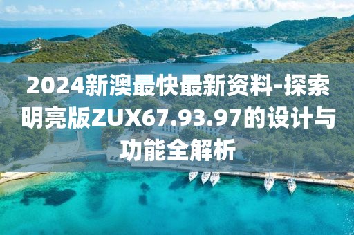 2024新澳最快最新資料-探索明亮版ZUX67.93.97的設計與功能全解析