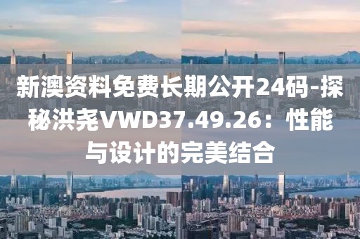 新澳資料免費(fèi)長期公開24碼-探秘洪堯VWD37.49.26：性能與設(shè)計(jì)的完美結(jié)合