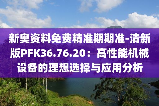 新奧資料免費(fèi)精準(zhǔn)期期準(zhǔn)-清新版PFK36.76.20：高性能機(jī)械設(shè)備的理想選擇與應(yīng)用分析