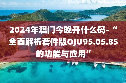 2024年澳門今晚開什么碼-“全面解析套件版OJU95.05.85的功能與應(yīng)用”