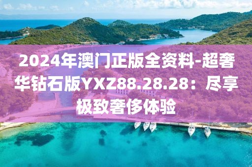 2024年澳門正版全資料-超奢華鉆石版YXZ88.28.28：盡享極致奢侈體驗