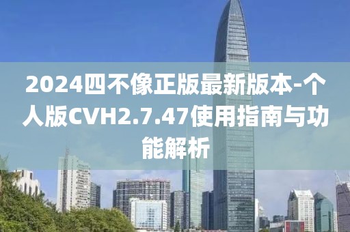 2024四不像正版最新版本-個人版CVH2.7.47使用指南與功能解析