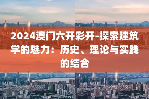 2024澳門六開彩開-探索建筑學(xué)的魅力：歷史、理論與實踐的結(jié)合