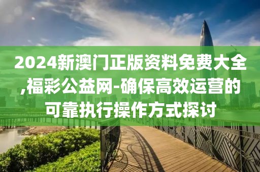 2024新澳門正版資料免費大全,福彩公益網(wǎng)-確保高效運營的可靠執(zhí)行操作方式探討