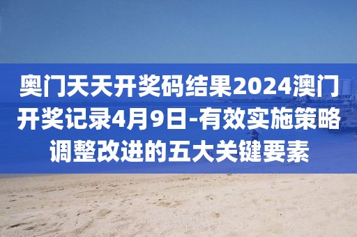 奧門天天開獎碼結(jié)果2024澳門開獎記錄4月9日-有效實施策略調(diào)整改進的五大關(guān)鍵要素