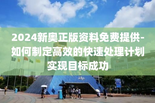 2024新奧正版資料免費(fèi)提供-如何制定高效的快速處理計(jì)劃實(shí)現(xiàn)目標(biāo)成功