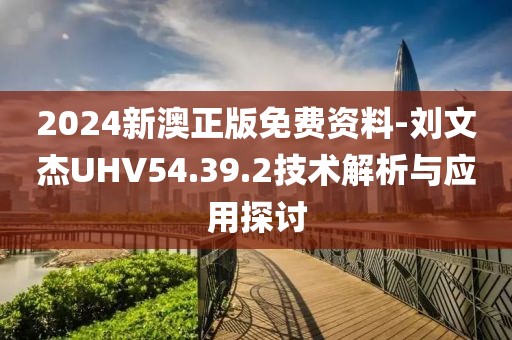 2024新澳正版免費(fèi)資料-劉文杰UHV54.39.2技術(shù)解析與應(yīng)用探討