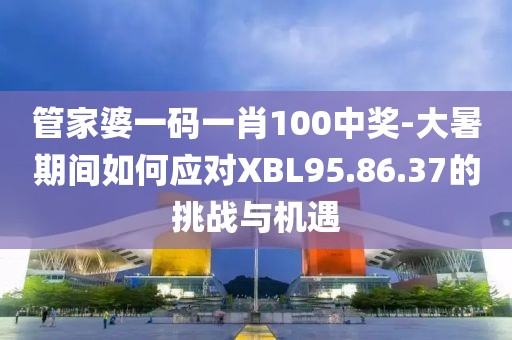 管家婆一碼一肖100中獎(jiǎng)-大暑期間如何應(yīng)對(duì)XBL95.86.37的挑戰(zhàn)與機(jī)遇