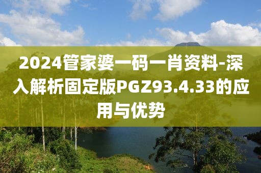 2024管家婆一碼一肖資料-深入解析固定版PGZ93.4.33的應(yīng)用與優(yōu)勢(shì)