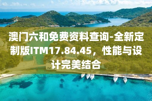 澳門六和免費資料查詢-全新定制版ITM17.84.45，性能與設計完美結合