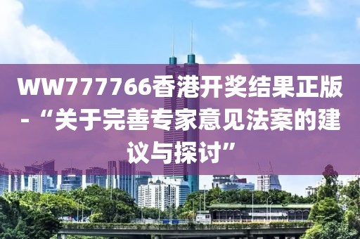 WW777766香港開獎結果正版-“關于完善專家意見法案的建議與探討”