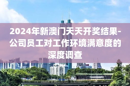 2024年新澳門天天開獎(jiǎng)結(jié)果-公司員工對工作環(huán)境滿意度的深度調(diào)查