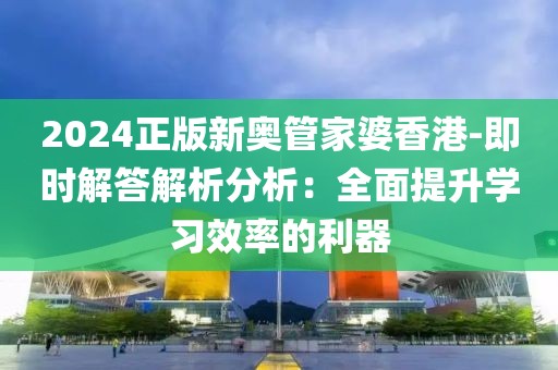 2024正版新奧管家婆香港-即時解答解析分析：全面提升學習效率的利器