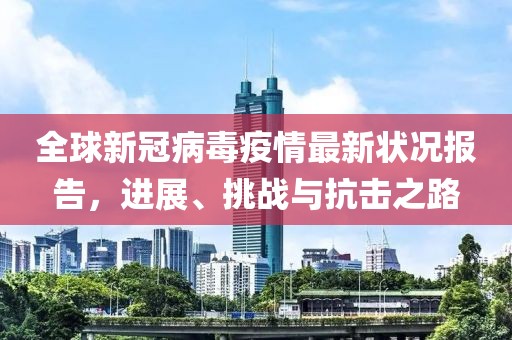 全球新冠病毒疫情最新狀況報告，進(jìn)展、挑戰(zhàn)與抗擊之路