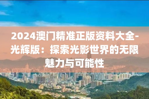 2024澳門精準(zhǔn)正版資料大全-光輝版：探索光影世界的無限魅力與可能性