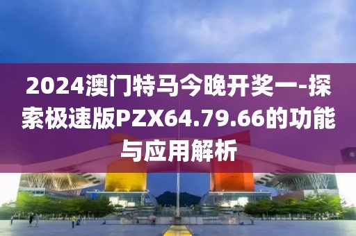 2024澳門(mén)特馬今晚開(kāi)獎(jiǎng)一-探索極速版PZX64.79.66的功能與應(yīng)用解析