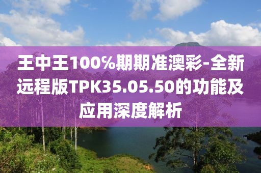 王中王100℅期期準澳彩-全新遠程版TPK35.05.50的功能及應用深度解析