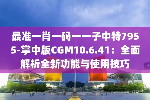 最準(zhǔn)一肖一碼一一子中特7955-掌中版CGM10.6.41：全面解析全新功能與使用技巧