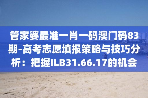 管家婆最準(zhǔn)一肖一碼澳門碼83期-高考志愿填報策略與技巧分析：把握ILB31.66.17的機會