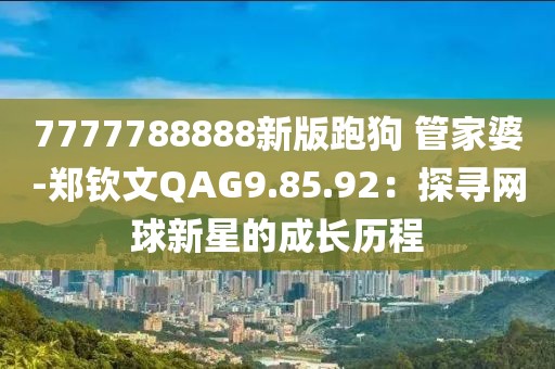 7777788888新版跑狗 管家婆-鄭欽文QAG9.85.92：探尋網(wǎng)球新星的成長歷程