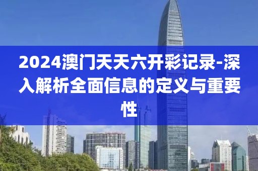 2024澳門(mén)天天六開(kāi)彩記錄-深入解析全面信息的定義與重要性