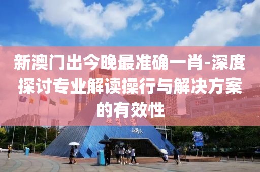 新澳門出今晚最準確一肖-深度探討專業(yè)解讀操行與解決方案的有效性