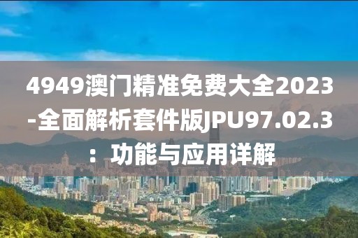 4949澳門(mén)精準(zhǔn)免費(fèi)大全2023-全面解析套件版JPU97.02.3：功能與應(yīng)用詳解